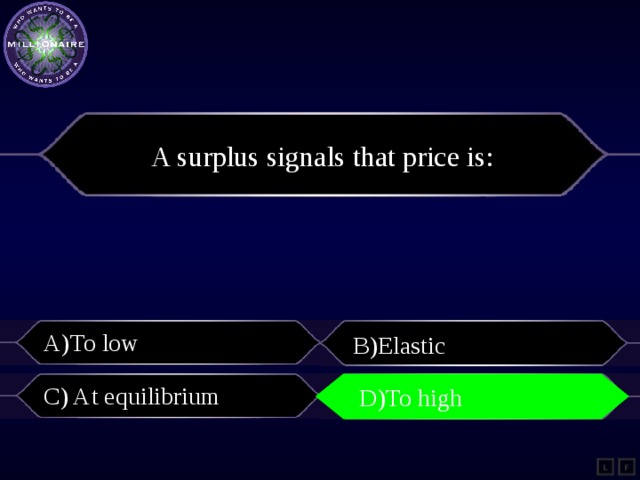 A surplus signals that price is: A)To low B)Elastic C) At equilibrium D)To high D)To high L F