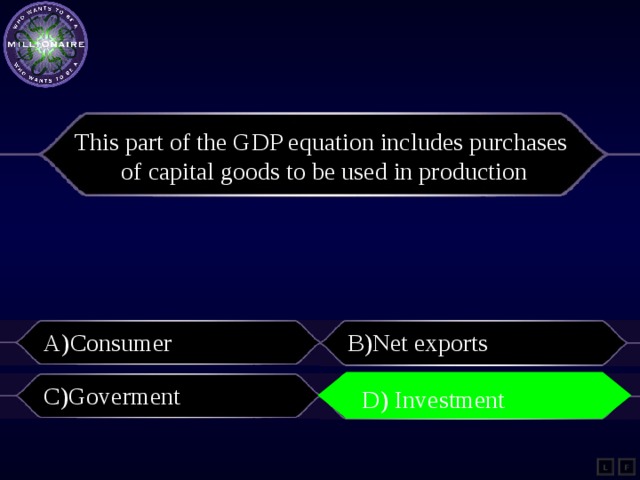 This part of the GDP equation includes purchases of capital goods to be used in production A)Consumer B)Net exports C)Goverment D)Investment D) Investment L F
