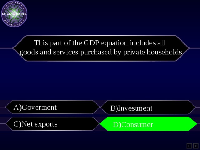 This part of the GDP equation includes all goods and services purchased by private households A)Goverment B)Investment C)Net exports D)Consumer D)Consumer L F