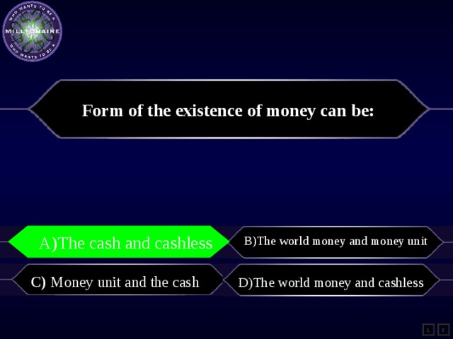 Form of the existence of money can be: A)The cash and cashless B)The world money and money unit A)The cash and cashless C) Money unit and the cash D)The world money and cashless L F