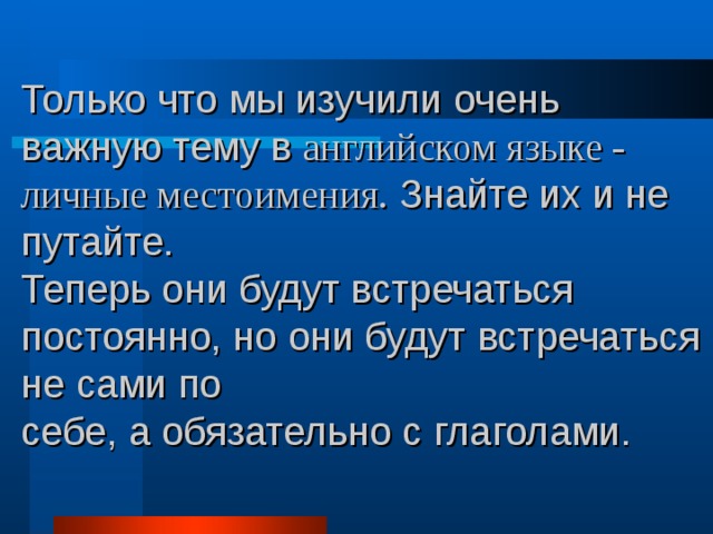 Только что мы изучили очень важную тему в английском языке - личные местоимения. Знайте их и не путайте. Теперь они будут встречаться постоянно, но они будут встречаться не сами по себе, а обязательно с глаголами. 