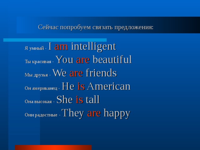  Сейчас попробуем связать предложения:   Я умный - I am intelligent  Ты красивая - You are beautiful  Мы друзья - We are friends  Он американец - He is American  Она высокая - She is tall  Они радостные - They are happy     