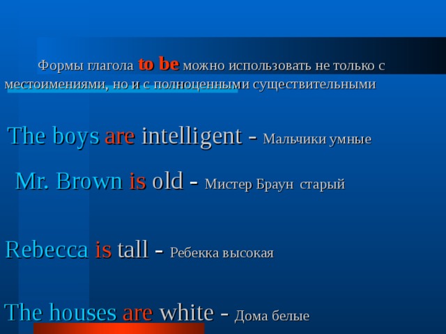 Формы глагола to be можно использовать не только с местоимениями, но и с полноценными существительными   The boys  are  intelligent  -  Мальчики умные   Mr. Brown  is  old - Мистер Браун  старый   Rebecca  is  tall - Ребекка высокая   The houses  are  white - Дома белые    