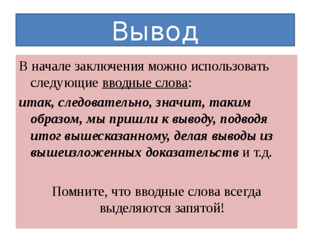 Вывод В начале заключения можно использовать следующие  вводные слова :  итак, следовательно, значит, таким образом, мы пришли к выводу, подводя итог вышесказанному, делая выводы из вышеизложенных доказательств  и т.д. Помните, что вводные слова всегда выделяются запятой! 