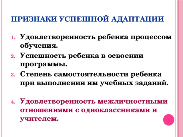 Признаки успешной адаптации  Удовлетворенность ребенка процессом обучения.   Успешность ребенка в освоении программы.  Степень самостоятельности ребенка при выполнении им учебных заданий.   Удовлетворенность межличностными отношениями с одноклассниками и учителем. 