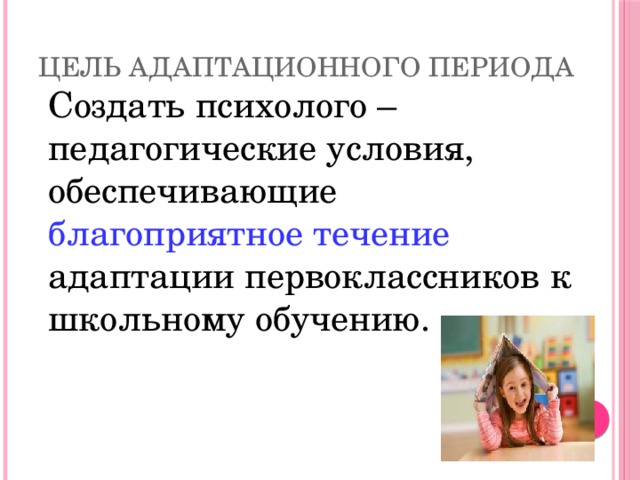 Цель адаптационного периода  Создать психолого – педагогические условия, обеспечивающие благоприятное течение адаптации первоклассников к школьному обучению. 