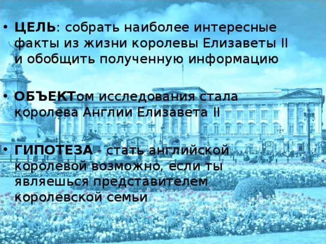 ЦЕЛЬ : собрать наиболее интересные факты из жизни королевы Елизаветы II и обобщить полученную информацию  ОБЪЕКТ ом исследования стала королева Англии Елизавета II  ГИПОТЕЗА  - стать английской королевой возможно, если ты являешься представителем королевской семьи 
