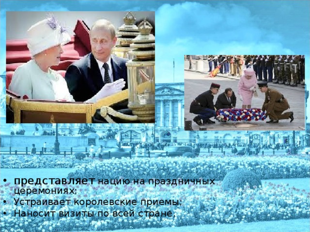 представляет нацию на праздничных церемониях; Устраивает королевские приемы; Наносит визиты по всей стране. 