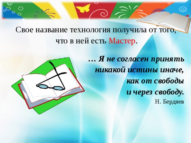  Свое название технология получила от того,  что в ней есть Мастер . … Я не согласен принять  никакой истины иначе,  как от свободы  и через свободу. Н. Бердяев 