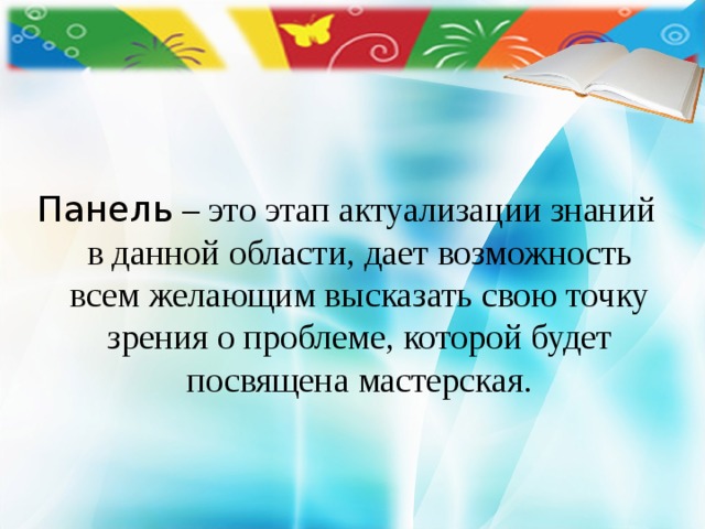     Панель – это этап актуализации знаний в данной области, дает возможность всем желающим высказать свою точку зрения о проблеме, которой будет посвящена мастерская. 