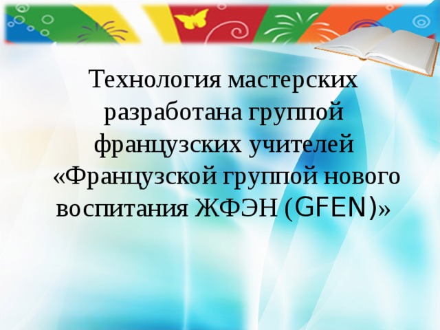 Технология мастерских разработана группой французских учителей  «Французской группой нового воспитания ЖФЭН ( GFEN) » 