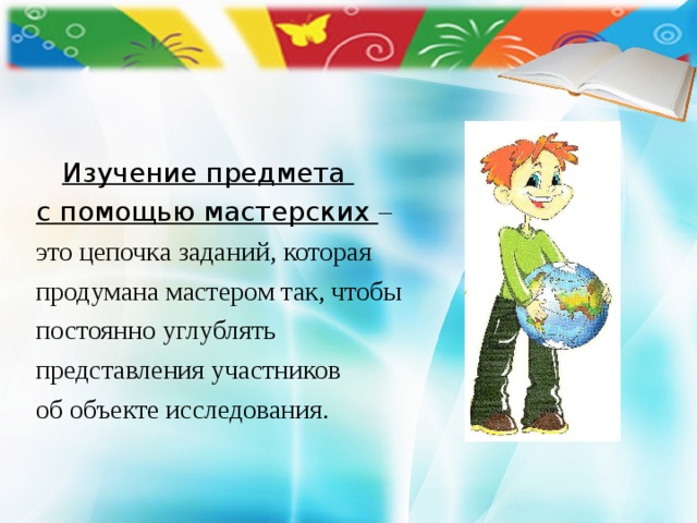      Изучение предмета с помощью мастерских – это цепочка заданий, которая продумана мастером так, чтобы постоянно углублять представления участников об объекте исследования. 