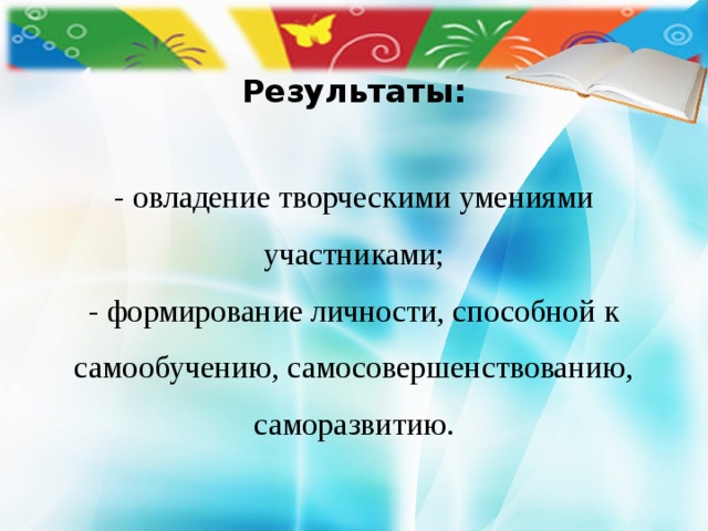  Результаты:   - овладение творческими умениями участниками;  - формирование личности, способной к самообучению, самосовершенствованию, саморазвитию. 