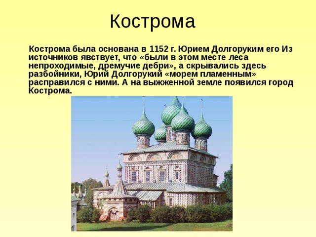 Кострома  Кострома была основана в 1152 г. Юрием Долгоруким его Из источников явствует, что «были в этом месте леса непроходимые, дремучие дебри», а скрывались здесь разбойники, Юрий Долгорукий «морем пламенным» расправился с ними. А на выжженной земле появился город Кострома.  