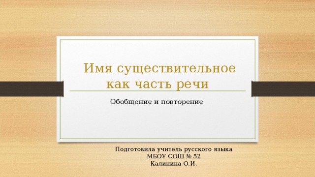  Имя существительное как часть речи Обобщение и повторение Подготовила учитель русского языка МБОУ СОШ № 52 Калинина О.И. 