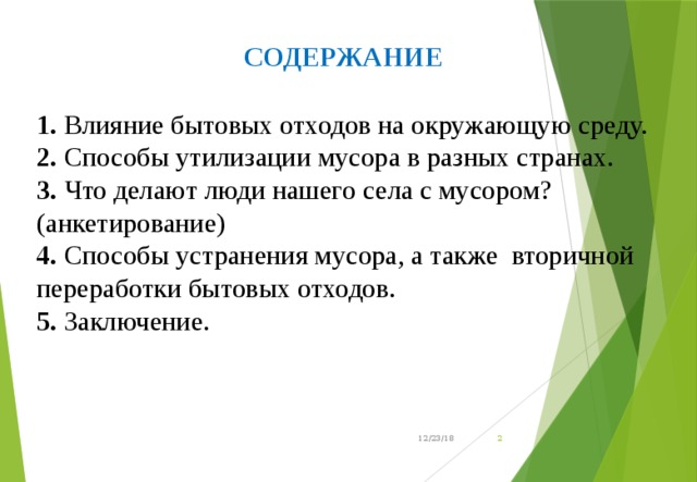  СОДЕРЖАНИЕ  1. Влияние бытовых отходов на окружающую среду. 2. Способы утилизации мусора в разных странах. 3. Что делают люди нашего села с мусором? (анкетирование) 4. Способы устранения мусора, а также вторичной переработки бытовых отходов. 5. Заключение. 12/23/18  