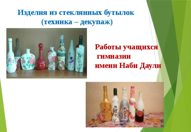 Изделия из стеклянных бутылок (техника – декупаж) Работы учащихся  гимназии имени Наби Даули 