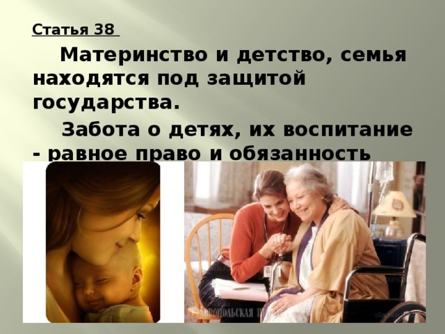 Статья 38    Материнство и детство, семья находятся под защитой государства.    Забота о детях, их воспитание - равное право и обязанность родителей. 