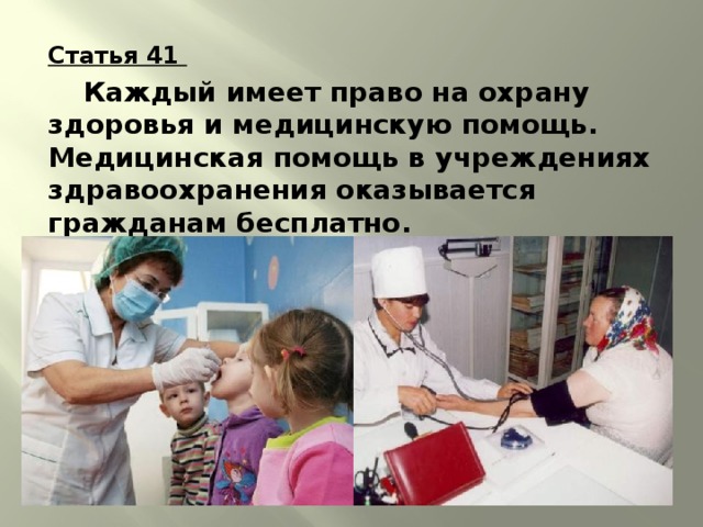 Статья 41  Каждый имеет право на охрану здоровья и медицинскую помощь. Медицинская помощь в учреждениях здравоохранения оказывается гражданам бесплатно. 