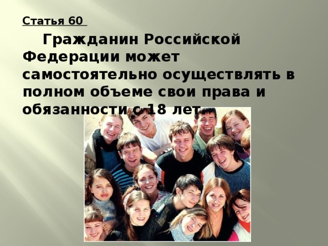 Статья 60   Гражданин Российской Федерации может самостоятельно осуществлять в полном объеме свои права и обязанности с 18 лет. 