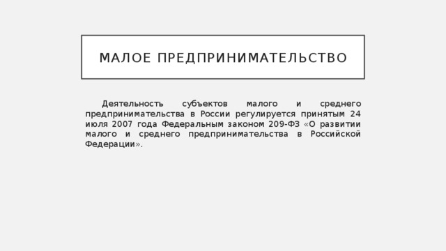 Малое предпринимательство Деятельность субъектов малого и среднего предпринимательства в России регулируется принятым 24 июля 2007 года Федеральным законом 209-ФЗ «О развитии малого и среднего предпринимательства в Российской Федерации». 