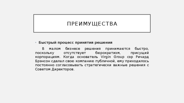 преимущества Быстрый процесс принятия решения В малом бизнесе решения принимаются быстро, поскольку отсутствует бюрократизм, присущий корпорациям. Когда основатель Virgin Group сэр Ричард Брэнсон сделал свою компанию публичной, ему приходилось постоянно согласовывать стратегически важные решения с Советом Директоров. 