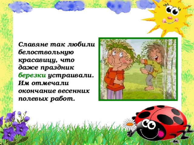 Славяне так любили белоствольную красавицу, что даже праздник березки устраивали. Им отмечали окончание весенних полевых работ. 