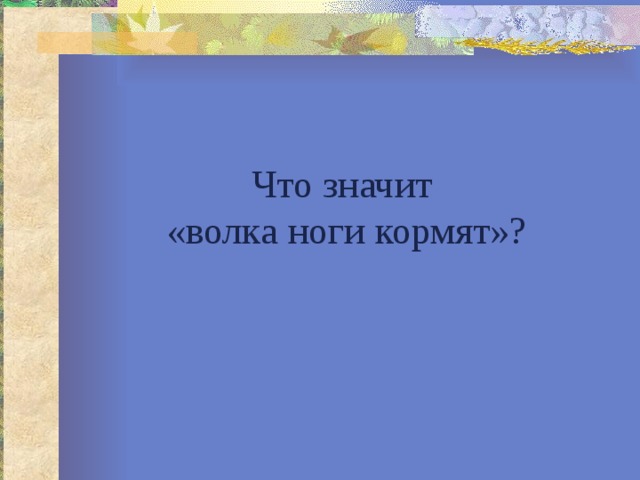 Что значит  «волка ноги кормят»? 