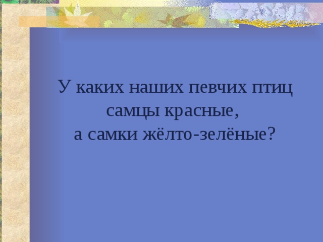 У каких наших певчих птиц самцы красные,  а самки жёлто-зелёные? 