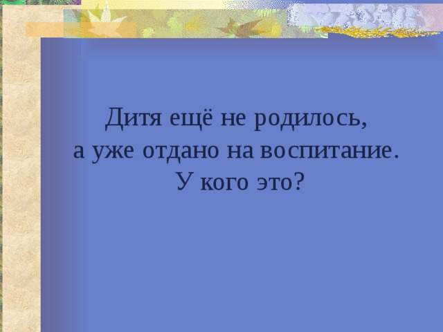 Дитя ещё не родилось,  а уже отдано на воспитание.  У кого это? 
