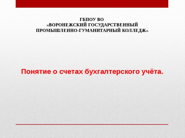 ГБПОУ ВО «воронежский государственный промышленно-гуманитарный колледж» Понятие о счетах бухгалтерского учёта. 
