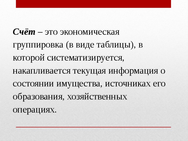 Счёт  – это экономическая группировка (в виде таблицы), в которой систематизируется, накапливается текущая информация о состоянии имущества, источниках его образования, хозяйственных операциях. 