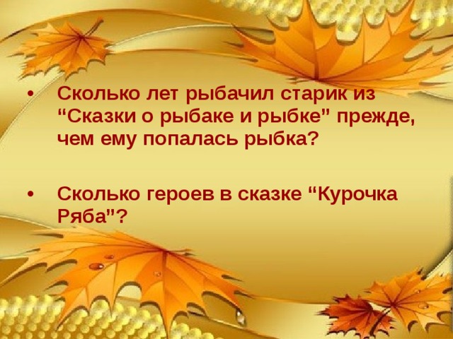 Сколько лет рыбачил старик из “Сказки о рыбаке и рыбке” прежде, чем ему попалась рыбка?  Сколько героев в сказке “Курочка Ряба”? (30 лет и 3 года.) (4) 