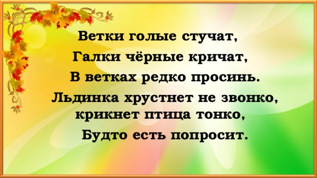 Ветки голые стучат, Галки чёрные кричат,  В ветках редко просинь.  Льдинка хрустнет не звонко, крикнет птица тонко,  Будто есть попросит.  