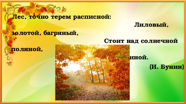 Лес, точно терем расписной: Лиловый, золотой, багряный, Стоит над солнечной поляной, Завороженный тишиной. (И. Бунин)  