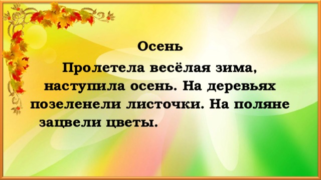 Осень Пролетела весёлая зима, наступила осень. На деревьях позеленели листочки. На поляне зацвели цветы. 