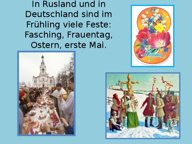 In Rusland und in Deutschland sind im Frühling viele Feste: Fasching, Frauentag, Ostern, erste Mai. 