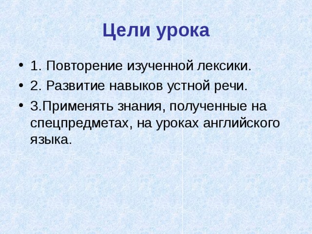 Цели урока 1. Повторение изученной лексики. 2. Развитие навыков устной речи. 3.Применять знания, полученные на спецпредметах, на уроках английского языка. 