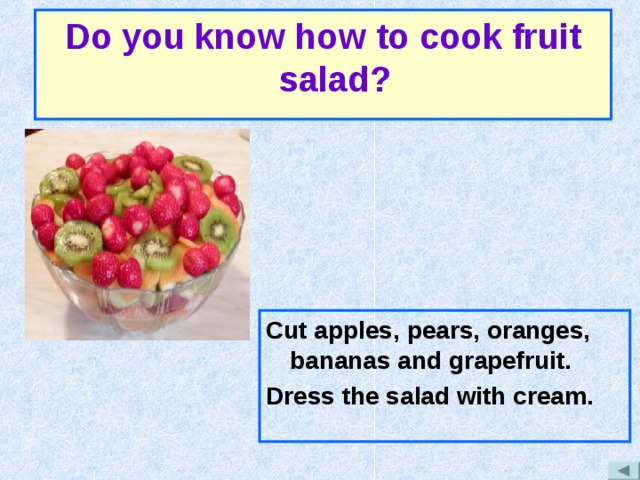 Do you know how to cook fruit salad? Cut apples, pears, oranges, bananas and grapefruit. Dress the salad with cream. 