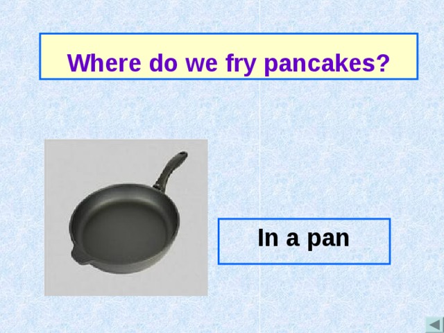 Where do we fry pancakes? In a pan 