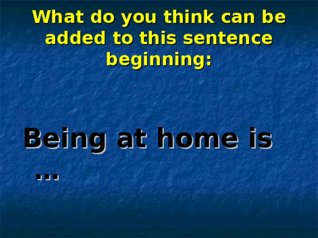 What do you think can be added to this sentence beginning: Being at home is … 