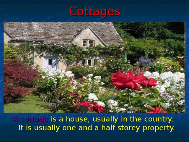 Cottages A cottage  is a house, usually in the country. It is usually one and a half storey property. 