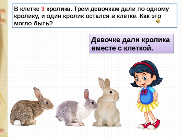 В клетке 3 кролика. Трем девочкам дали по одному кролику, и один кролик остался в клетке. Как это могло быть? Девочке дали кролика вместе с клеткой. 