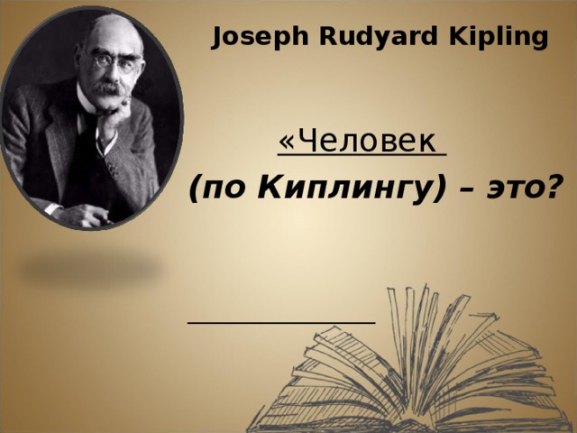 Joseph Rudyard Kipling    «Человек (по Киплингу) – это?     