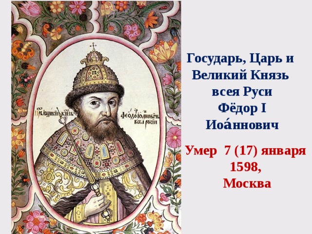 Государь, Царь и Великий Князь всея Руси Фёдор I Иоа́ннович Умер 7 (17) января 1598, Москва 