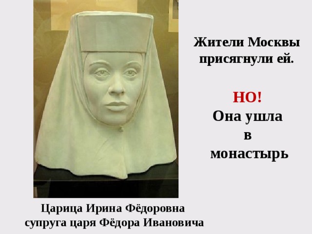 Жители Москвы присягнули ей. НО! Она ушла в монастырь Царица Ирина Фёдоровна супруга царя Фёдора Ивановича 