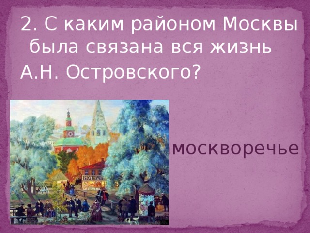 2. С каким районом Москвы была связана вся жизнь А.Н. Островского? Замоскворечье  