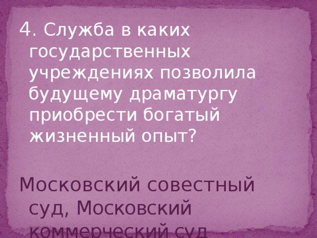 4. Служба в каких государственных учреждениях позволила будущему драматургу приобрести богатый жизненный опыт? Московский совестный суд, Московский коммерческий суд 