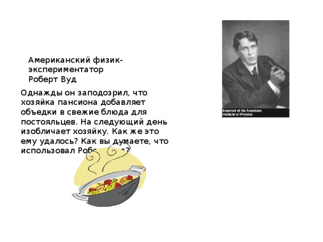 Американский физик-экспериментатор Роберт Вуд Однажды он заподозрил, что хозяйка пансиона добавляет объедки в свежие блюда для постояльцев. На следующий день изобличает хозяйку. Как же это ему удалось? Как вы думаете, что использовал Роберт Вуд?