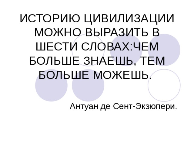 ИСТОРИЮ ЦИВИЛИЗАЦИИ МОЖНО ВЫРАЗИТЬ В ШЕСТИ СЛОВАХ:ЧЕМ БОЛЬШЕ ЗНАЕШЬ, ТЕМ БОЛЬШЕ МОЖЕШЬ. Антуан де Сент-Экзюпери. 